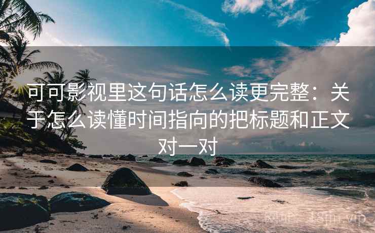可可影视里这句话怎么读更完整：关于怎么读懂时间指向的把标题和正文对一对