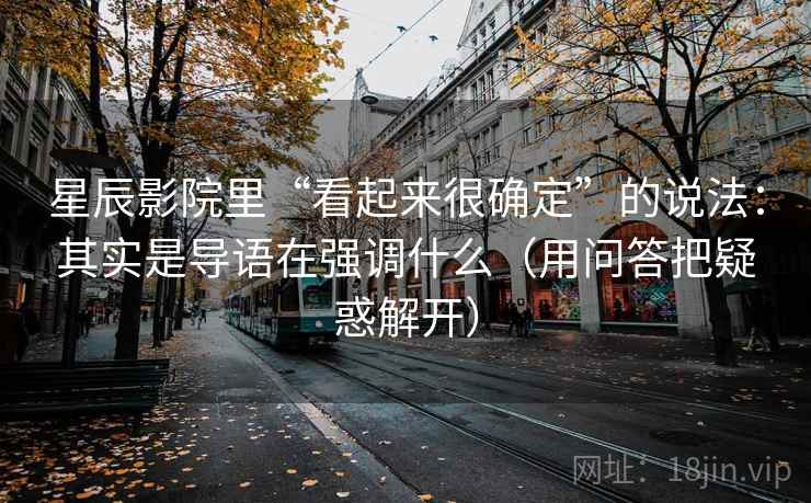 星辰影院里“看起来很确定”的说法：其实是导语在强调什么（用问答把疑惑解开）