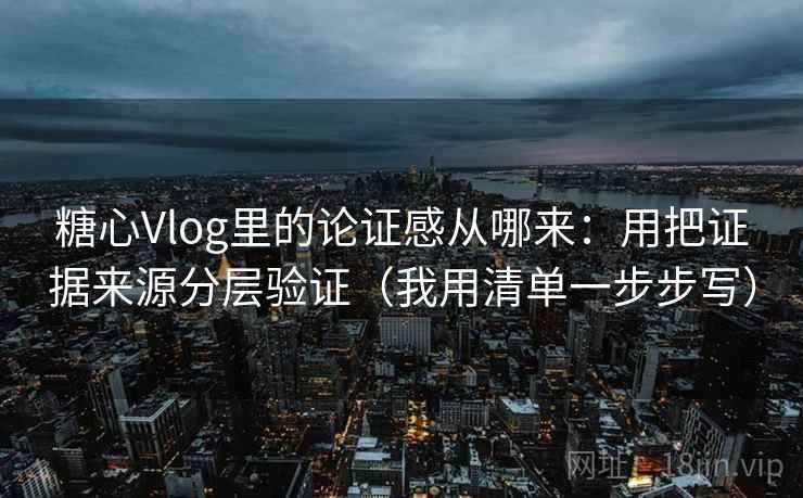 糖心Vlog里的论证感从哪来：用把证据来源分层验证（我用清单一步步写）