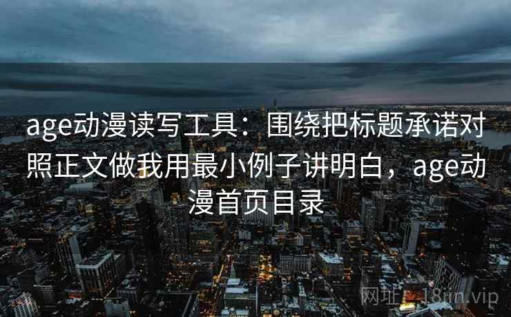 age动漫读写工具：围绕把标题承诺对照正文做我用最小例子讲明白，age动漫首页目录