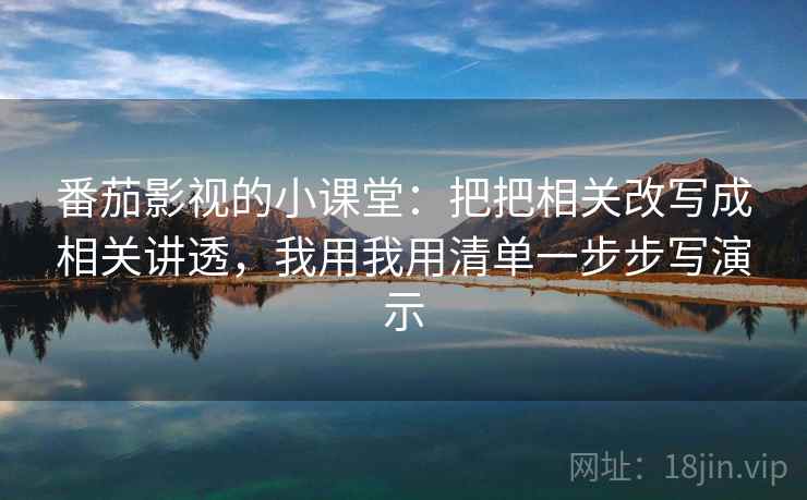 番茄影视的小课堂：把把相关改写成相关讲透，我用我用清单一步步写演示