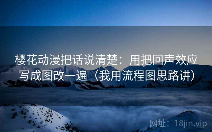 樱花动漫把话说清楚：用把回声效应写成图改一遍（我用流程图思路讲）
