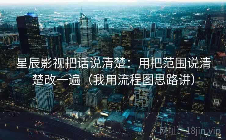 星辰影视把话说清楚：用把范围说清楚改一遍（我用流程图思路讲）