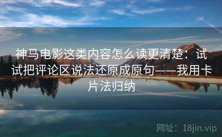 神马电影这类内容怎么读更清楚：试试把评论区说法还原成原句——我用卡片法归纳