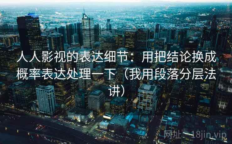 人人影视的表达细节：用把结论换成概率表达处理一下（我用段落分层法讲）