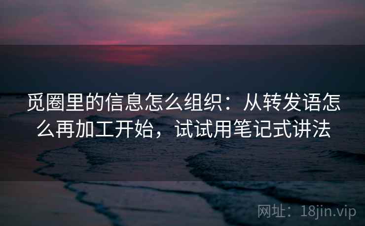 觅圈里的信息怎么组织：从转发语怎么再加工开始，试试用笔记式讲法