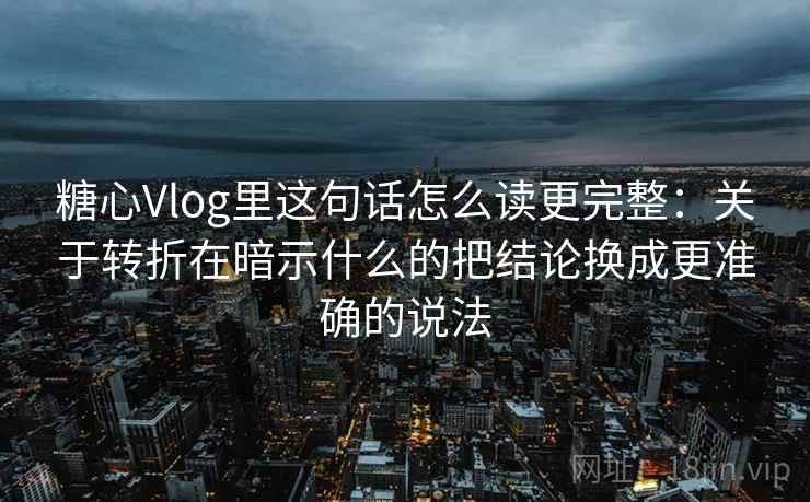 糖心Vlog里这句话怎么读更完整：关于转折在暗示什么的把结论换成更准确的说法