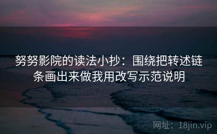 努努影院的读法小抄：围绕把转述链条画出来做我用改写示范说明