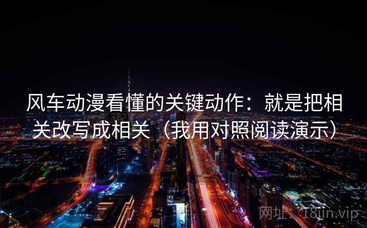 风车动漫看懂的关键动作:就是把相关改写成相关(我用对照阅读演示)