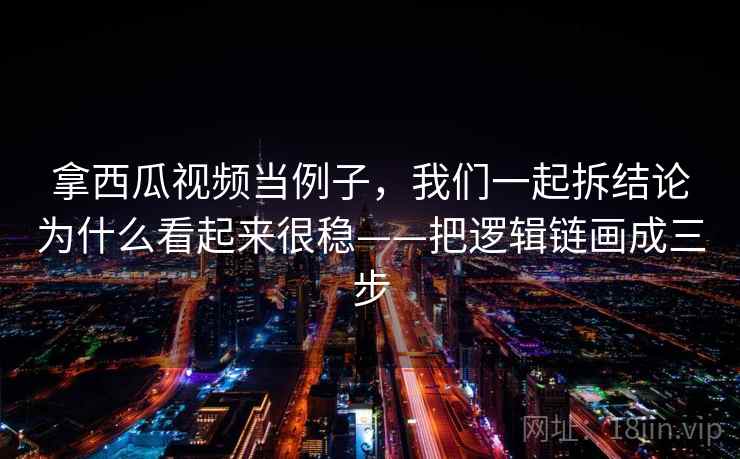 拿西瓜视频当例子,我们一起拆结论为什么看起来很稳——把逻辑链画成三步