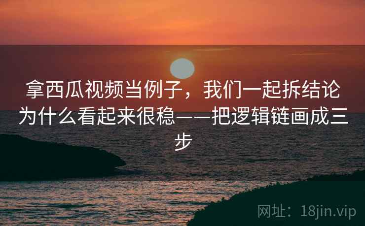 拿西瓜视频当例子，我们一起拆结论为什么看起来很稳——把逻辑链画成三步