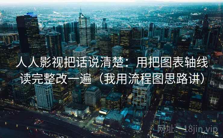 人人影视把话说清楚:用把图表轴线读完整改一遍(我用流程图思路讲)