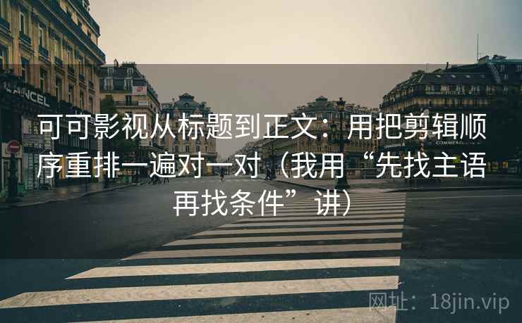 可可影视从标题到正文：用把剪辑顺序重排一遍对一对（我用“先找主语再找条件”讲）