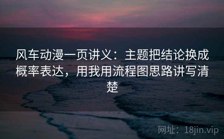 风车动漫一页讲义：主题把结论换成概率表达，用我用流程图思路讲写清楚