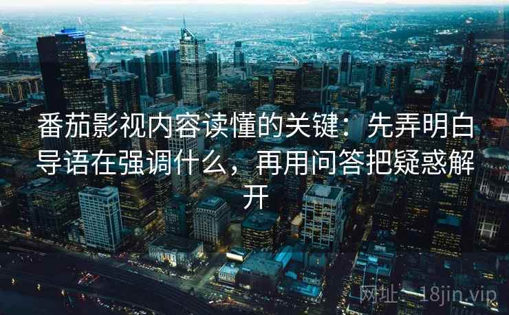 番茄影视内容读懂的关键：先弄明白导语在强调什么，再用问答把疑惑解开