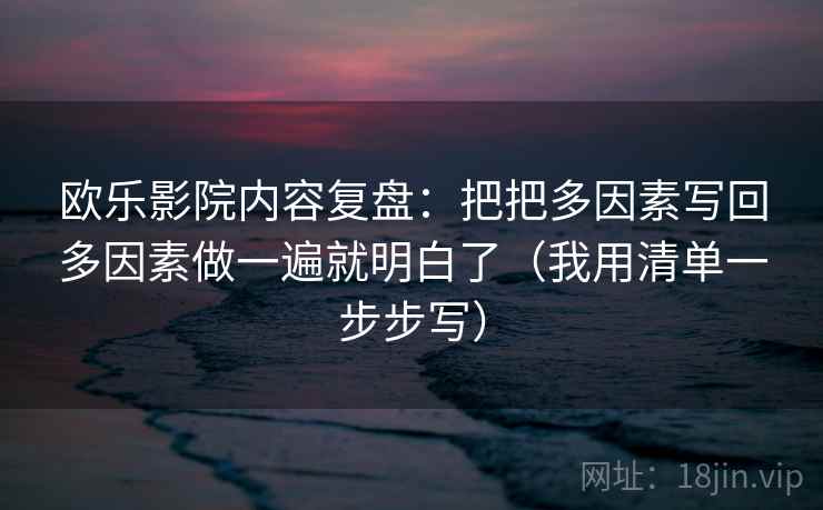 欧乐影院内容复盘：把把多因素写回多因素做一遍就明白了（我用清单一步步写）