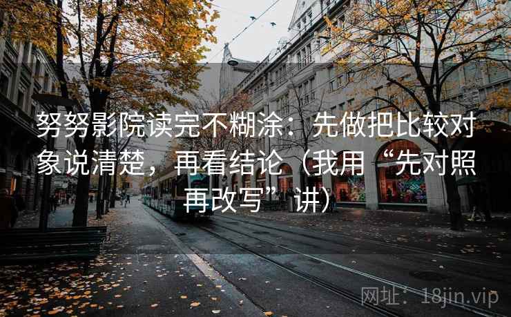 努努影院读完不糊涂：先做把比较对象说清楚，再看结论（我用“先对照再改写”讲）