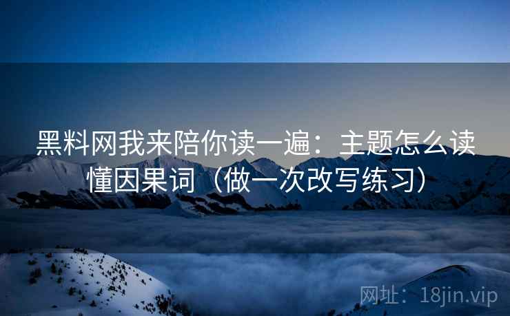 黑料网我来陪你读一遍：主题怎么读懂因果词（做一次改写练习）