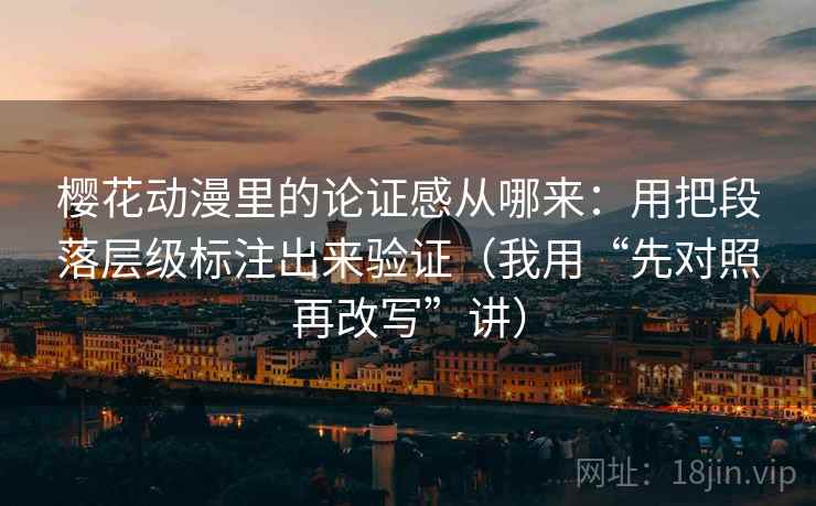 樱花动漫里的论证感从哪来:用把段落层级标注出来验证(我用“先对照再改写”讲)