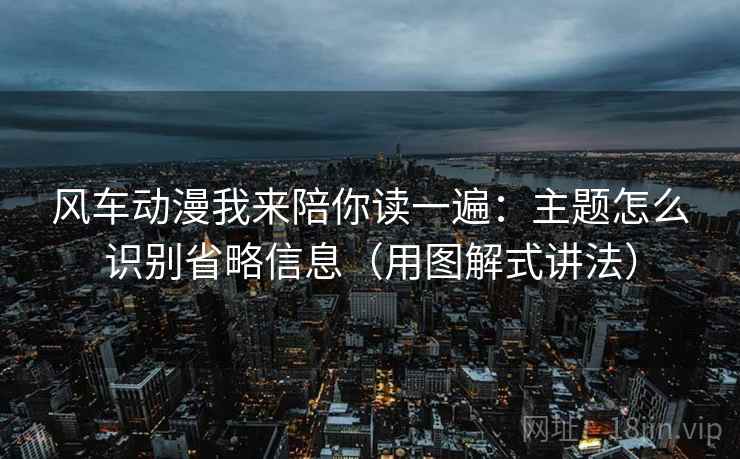 风车动漫我来陪你读一遍：主题怎么识别省略信息（用图解式讲法）