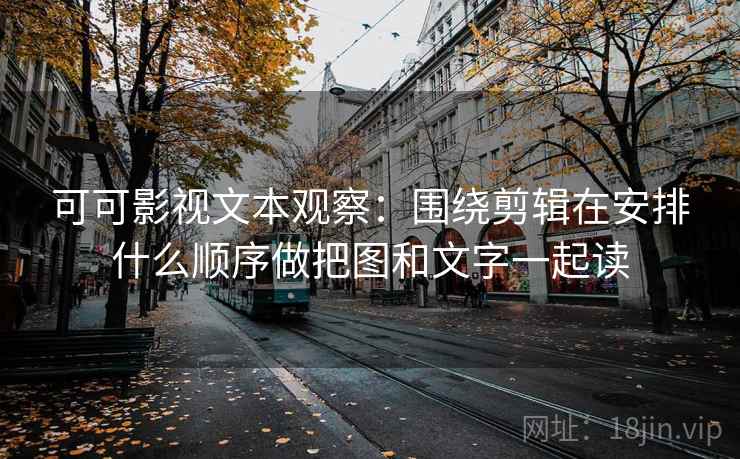 可可影视文本观察：围绕剪辑在安排什么顺序做把图和文字一起读