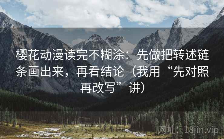 樱花动漫读完不糊涂：先做把转述链条画出来，再看结论（我用“先对照再改写”讲）
