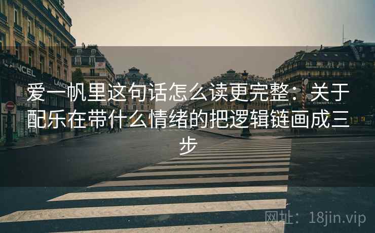 爱一帆里这句话怎么读更完整：关于配乐在带什么情绪的把逻辑链画成三步