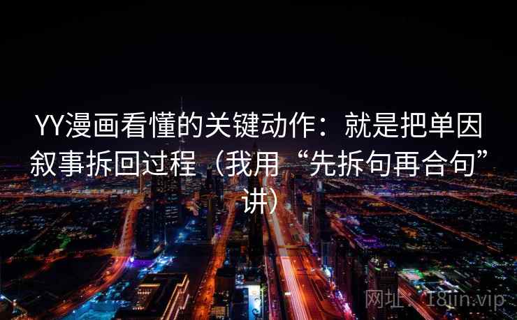 YY漫画看懂的关键动作：就是把单因叙事拆回过程（我用“先拆句再合句”讲）