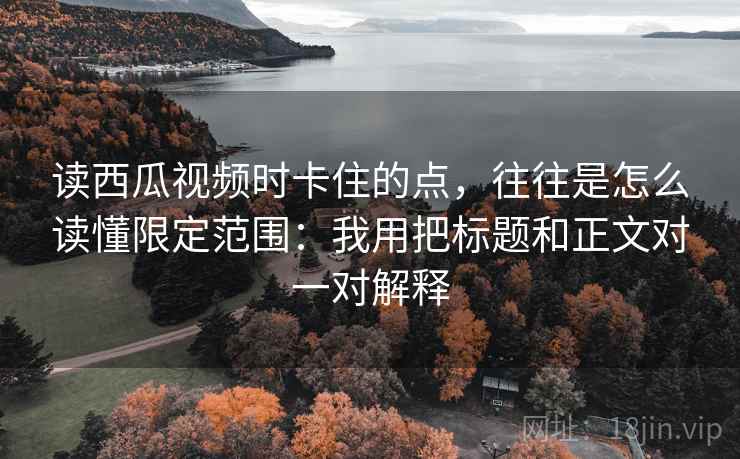 读西瓜视频时卡住的点,往往是怎么读懂限定范围:我用把标题和正文对一对解释