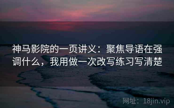 神马影院的一页讲义:聚焦导语在强调什么,我用做一次改写练习写清楚