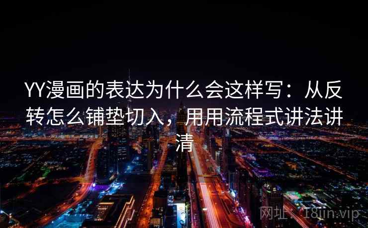YY漫画的表达为什么会这样写:从反转怎么铺垫切入,用用流程式讲法讲清