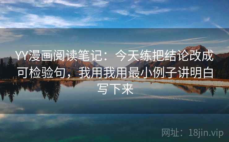 YY漫画阅读笔记:今天练把结论改成可检验句,我用我用最小例子讲明白写下来