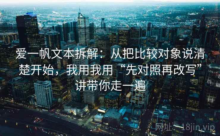 爱一帆文本拆解：从把比较对象说清楚开始，我用我用“先对照再改写”讲带你走一遍