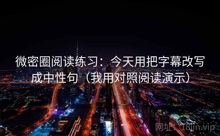 微密圈阅读练习:今天用把字幕改写成中性句(我用对照阅读演示)