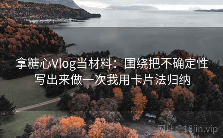 拿糖心Vlog当材料:围绕把不确定性写出来做一次我用卡片法归纳