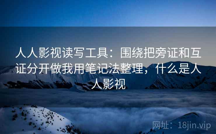 人人影视读写工具：围绕把旁证和互证分开做我用笔记法整理，什么是人人影视