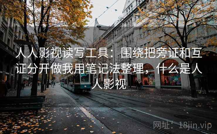 人人影视读写工具:围绕把旁证和互证分开做我用笔记法整理,什么是人人影视