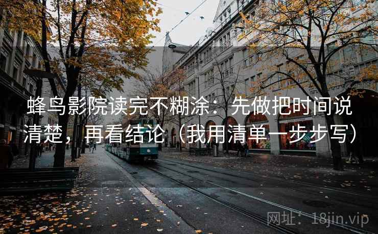 蜂鸟影院读完不糊涂：先做把时间说清楚，再看结论（我用清单一步步写）