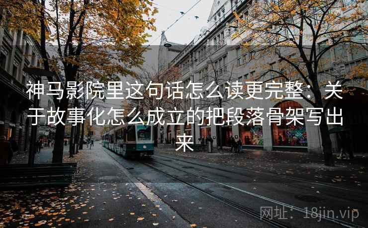 神马影院里这句话怎么读更完整：关于故事化怎么成立的把段落骨架写出来