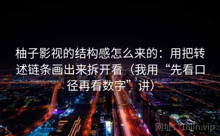 柚子影视的结构感怎么来的：用把转述链条画出来拆开看（我用“先看口径再看数字”讲）