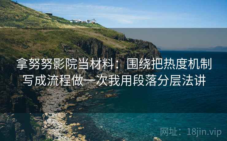 拿努努影院当材料：围绕把热度机制写成流程做一次我用段落分层法讲