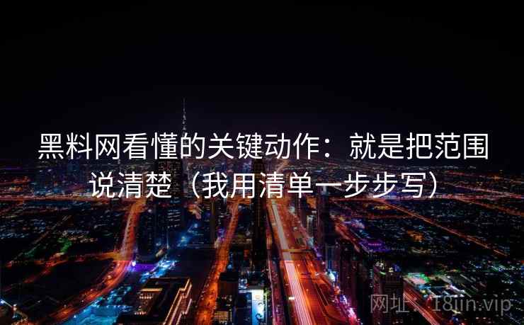 黑料网看懂的关键动作:就是把范围说清楚(我用清单一步步写)