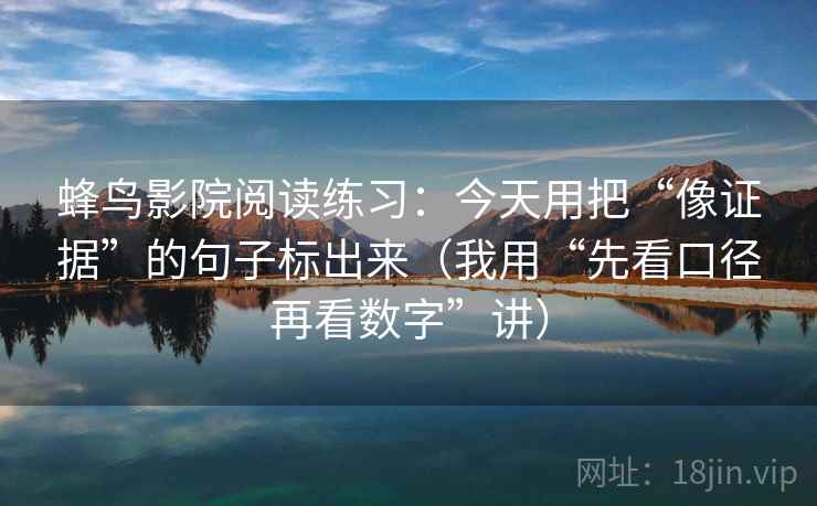 蜂鸟影院阅读练习：今天用把“像证据”的句子标出来（我用“先看口径再看数字”讲）