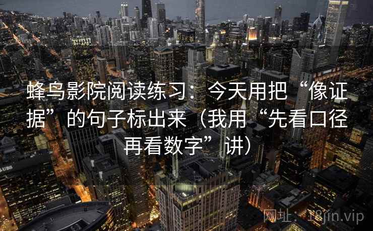 蜂鸟影院阅读练习：今天用把“像证据”的句子标出来（我用“先看口径再看数字”讲）
